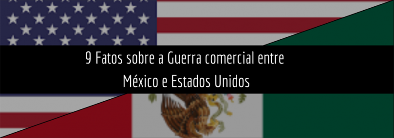 9 Fatos sobre a Guerra comercial entre México e Estados Unidos