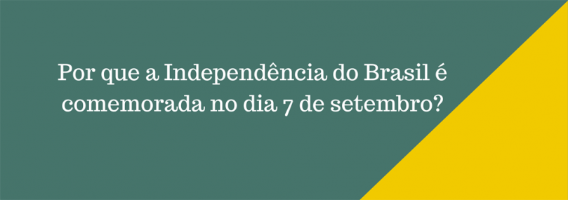 Por que a Independência do Brasil é comemorada no dia 7 de setembro?