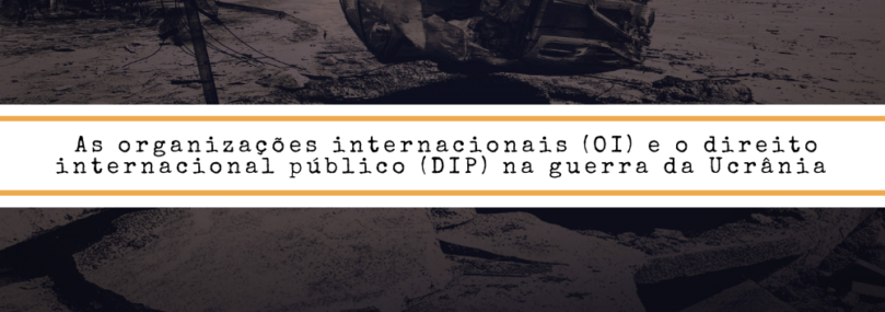 As organizações internacionais (OI) e o direito internacional público (DIP) na guerra da Ucrânia